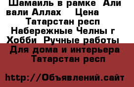 Шамаиль в рамке “Али вали Аллах“ › Цена ­ 700 - Татарстан респ., Набережные Челны г. Хобби. Ручные работы » Для дома и интерьера   . Татарстан респ.